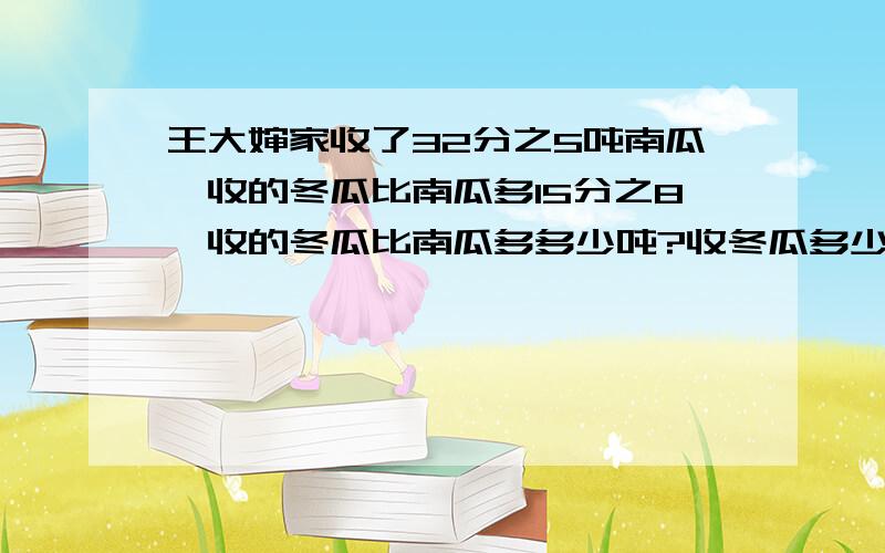 王大婶家收了32分之5吨南瓜,收的冬瓜比南瓜多15分之8,收的冬瓜比南瓜多多少吨?收冬瓜多少吨?