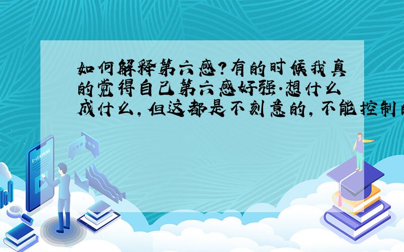 如何解释第六感?有的时候我真的觉得自己第六感好强.想什么成什么,但这都是不刻意的,不能控制的,当我刻意去想的时候又成不了