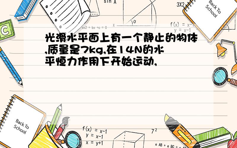 光滑水平面上有一个静止的物体,质量是7kg,在14N的水平恒力作用下开始运动,