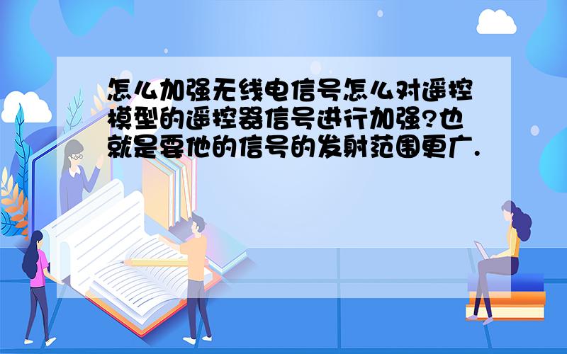 怎么加强无线电信号怎么对遥控模型的遥控器信号进行加强?也就是要他的信号的发射范围更广.