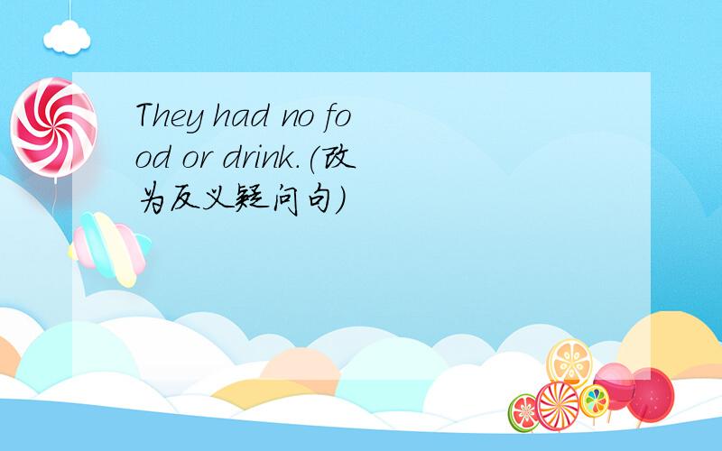 They had no food or drink.(改为反义疑问句）