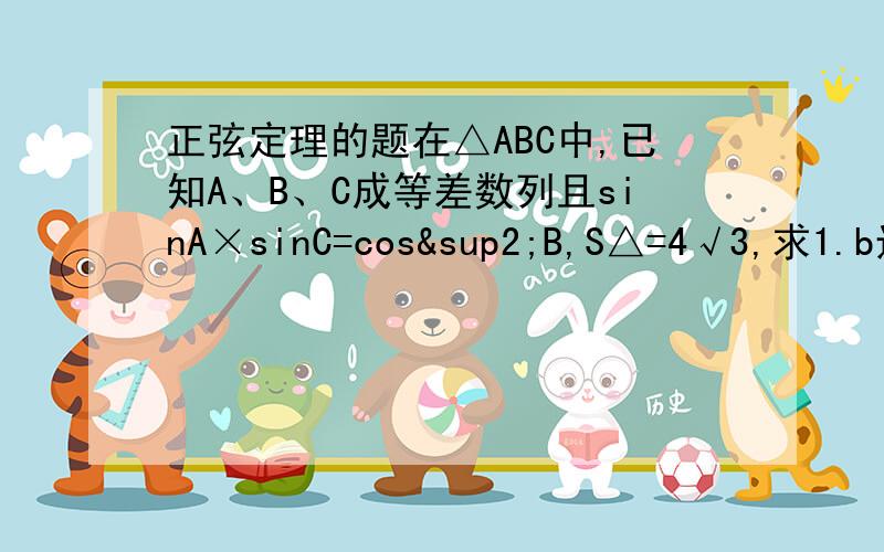 正弦定理的题在△ABC中,已知A、B、C成等差数列且sinA×sinC=cos²B,S△=4√3,求1.b边