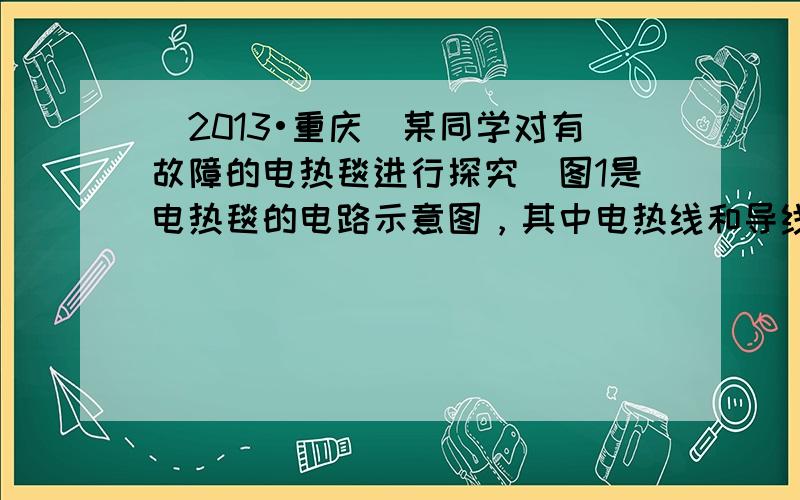 （2013•重庆）某同学对有故障的电热毯进行探究．图1是电热毯的电路示意图，其中电热线和导线通过金属接线片连接．图2为测