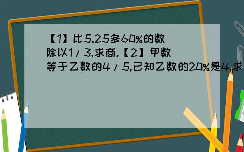 【1】比5.25多60%的数除以1/3,求商.【2】甲数等于乙数的4/5,已知乙数的20%是4,求甲数.