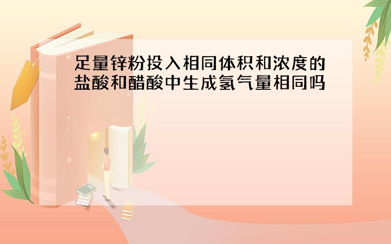 足量锌粉投入相同体积和浓度的盐酸和醋酸中生成氢气量相同吗