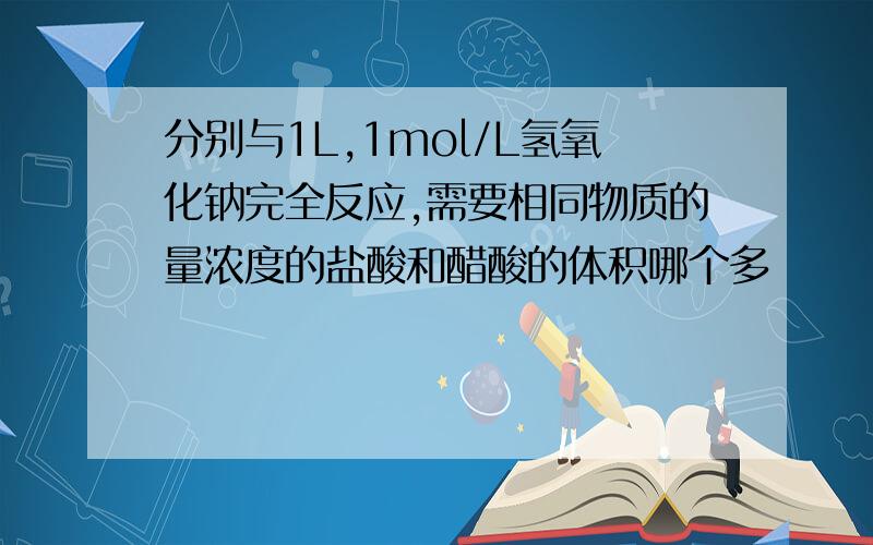 分别与1L,1mol/L氢氧化钠完全反应,需要相同物质的量浓度的盐酸和醋酸的体积哪个多