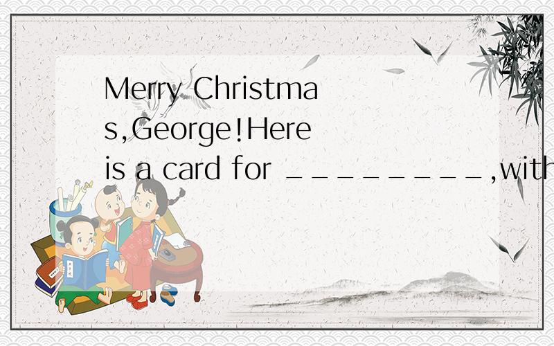 Merry Christmas,George!Here is a card for ________,with ____