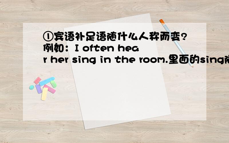 ①宾语补足语随什么人称而变?例如：I often hear her sing in the room.里面的sing随I