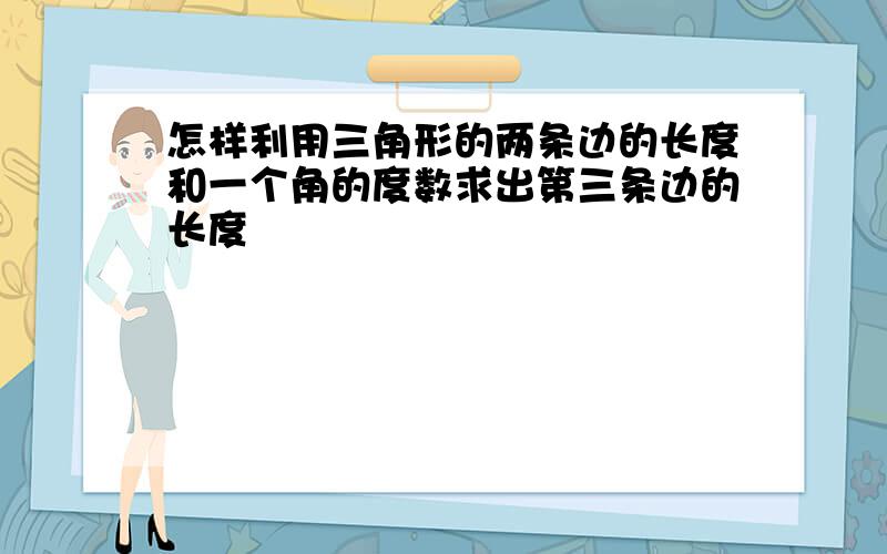 怎样利用三角形的两条边的长度和一个角的度数求出第三条边的长度