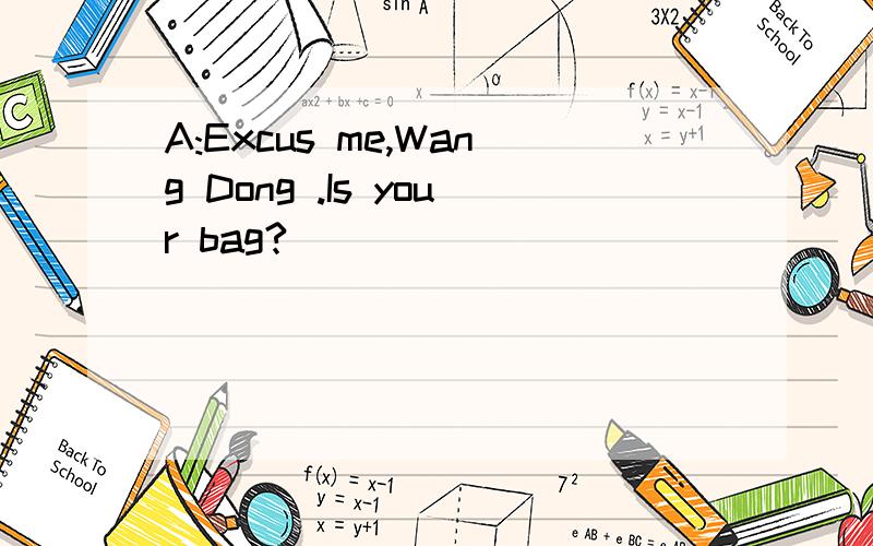 A:Excus me,Wang Dong .Is your bag?