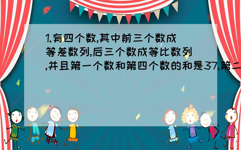 1.有四个数,其中前三个数成等差数列,后三个数成等比数列,并且第一个数和第四个数的和是37,第二个数与第三个数的和是36