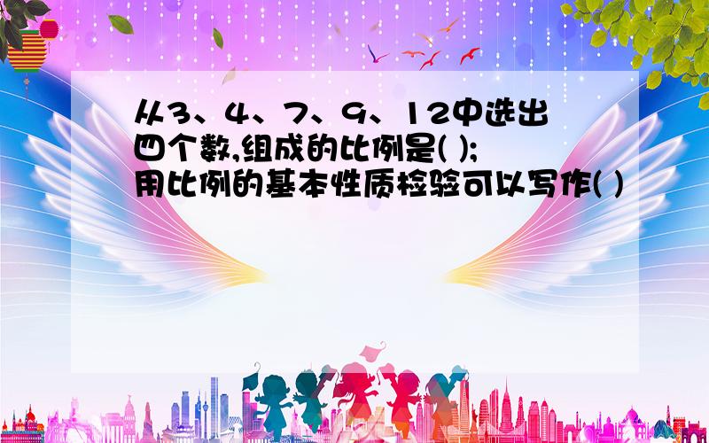 从3、4、7、9、12中选出四个数,组成的比例是( );用比例的基本性质检验可以写作( )