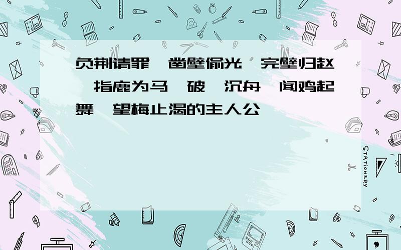 负荆请罪、凿壁偷光、完壁归赵、指鹿为马、破釜沉舟、闻鸡起舞、望梅止渴的主人公