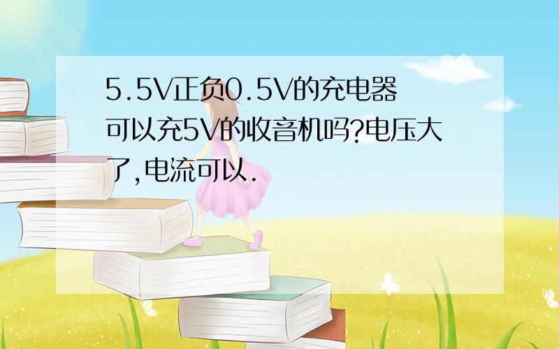 5.5V正负0.5V的充电器可以充5V的收音机吗?电压大了,电流可以.