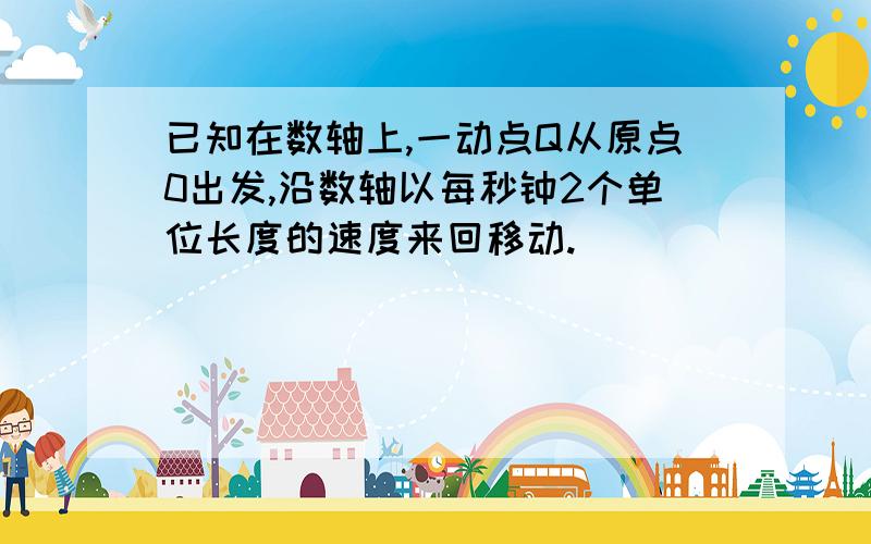 已知在数轴上,一动点Q从原点0出发,沿数轴以每秒钟2个单位长度的速度来回移动.