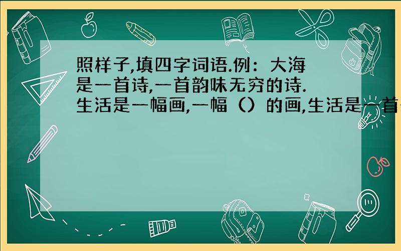 照样子,填四字词语.例：大海是一首诗,一首韵味无穷的诗.生活是一幅画,一幅（）的画,生活是一首歌,一首（）的歌.