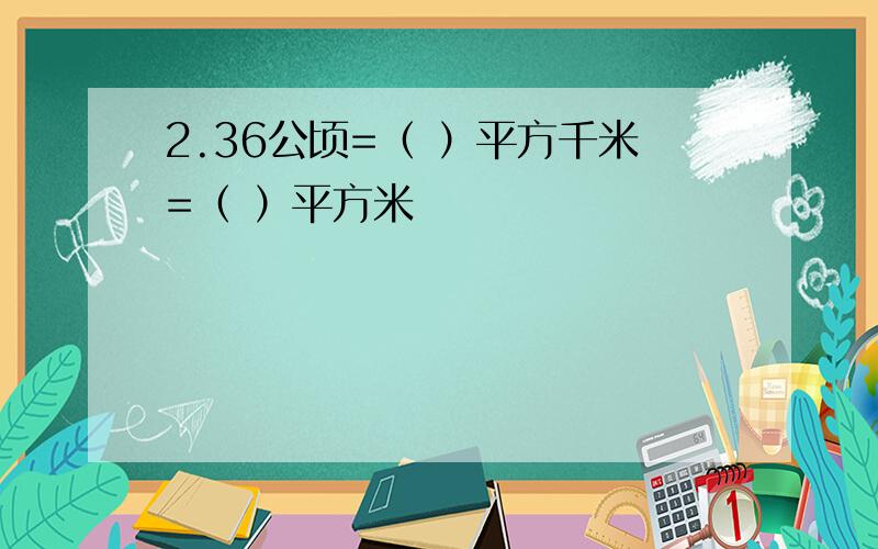 2.36公顷=（ ）平方千米=（ ）平方米