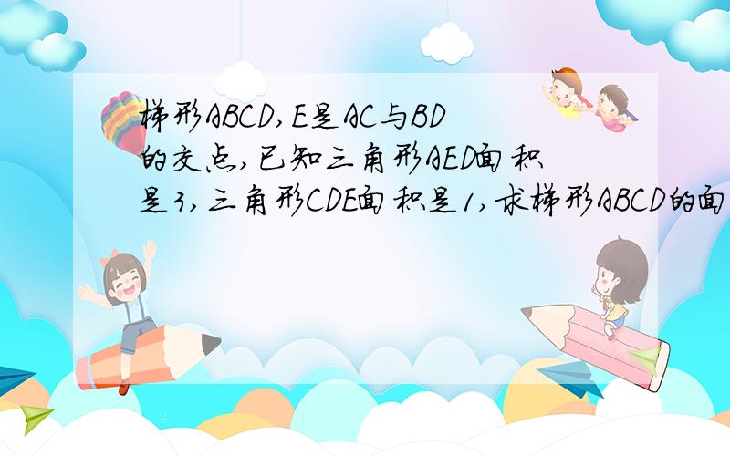 梯形ABCD,E是AC与BD的交点,已知三角形AED面积是3,三角形CDE面积是1,求梯形ABCD的面积?