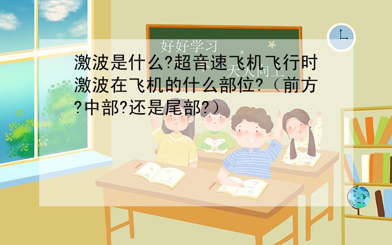 激波是什么?超音速飞机飞行时激波在飞机的什么部位?（前方?中部?还是尾部?）