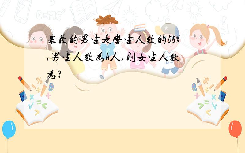 某校的男生是学生人数的55%,男生人数为A人,则女生人数为?