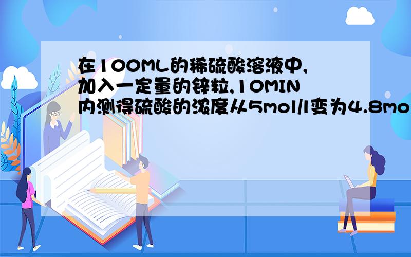 在100ML的稀硫酸溶液中,加入一定量的锌粒,10MIN内测得硫酸的浓度从5mol/l变为4.8mol/l,硫酸的平均速