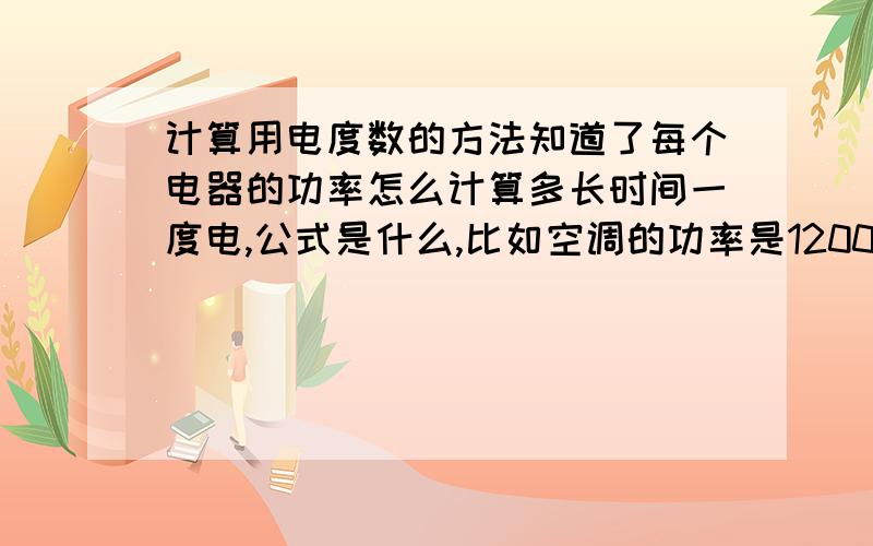 计算用电度数的方法知道了每个电器的功率怎么计算多长时间一度电,公式是什么,比如空调的功率是1200瓦,如果一直开着多久就