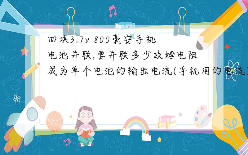 四块3.7v 800毫安手机电池并联,要并联多少欧姆电阻成为单个电池的输出电流(手机用的电流)