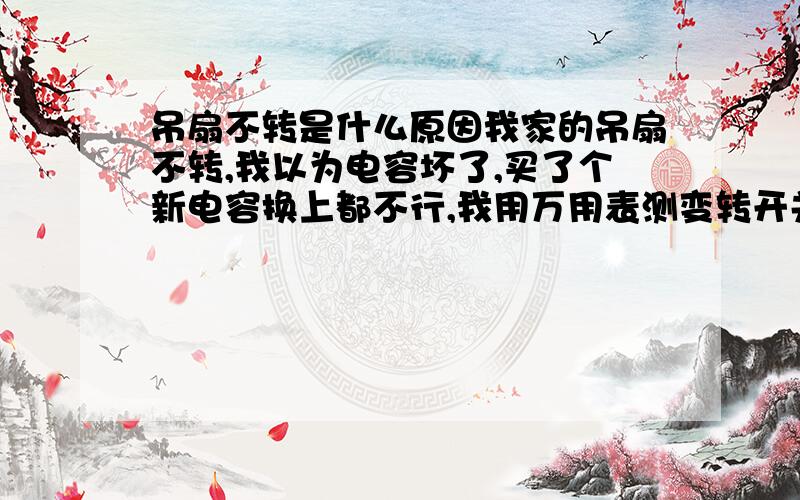 吊扇不转是什么原因我家的吊扇不转,我以为电容坏了,买了个新电容换上都不行,我用万用表测变转开关,有电通的,是不是烧了?