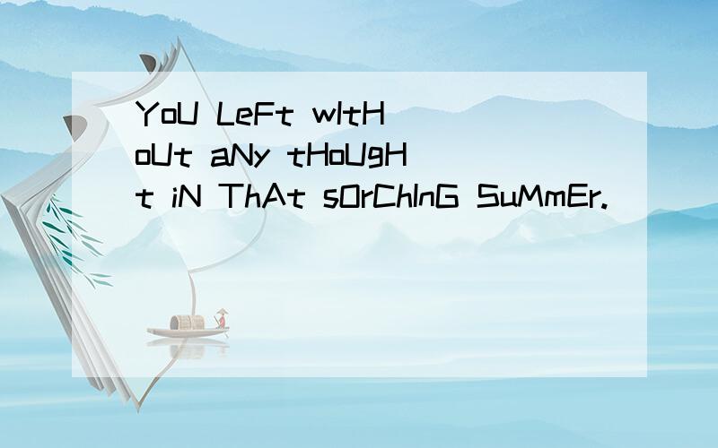 YoU LeFt wItH oUt aNy tHoUgHt iN ThAt sOrChInG SuMmEr.|