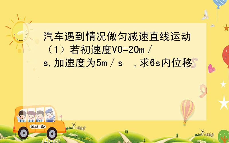 汽车遇到情况做匀减速直线运动（1）若初速度V0=20m／s,加速度为5m／s²,求6s内位移