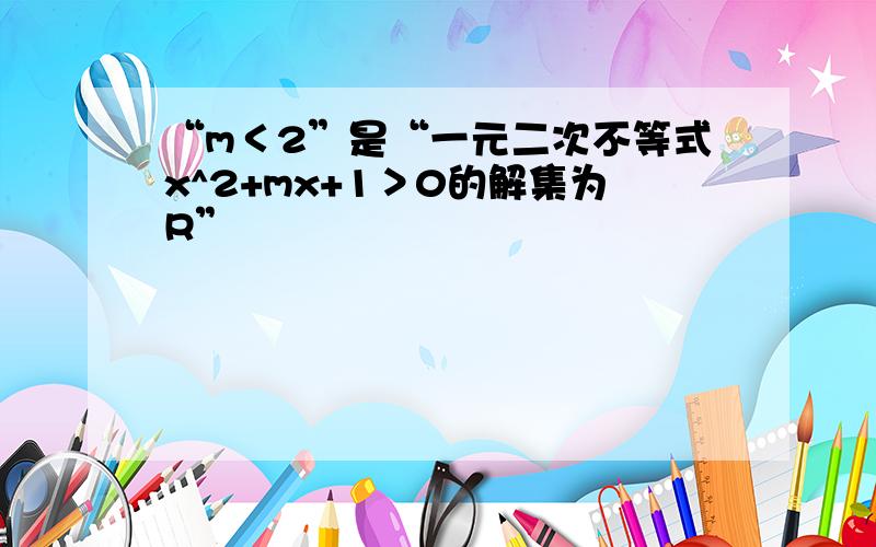 “m＜2”是“一元二次不等式x^2+mx+1＞0的解集为R”