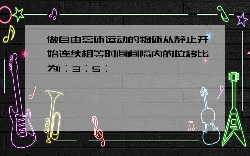 做自由落体运动的物体从静止开始连续相等时间间隔内的位移比为1：3：5：……