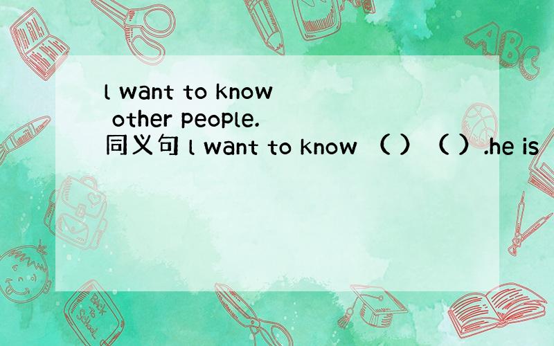 l want to know other people.同义句 l want to know （ ）（ ）.he is