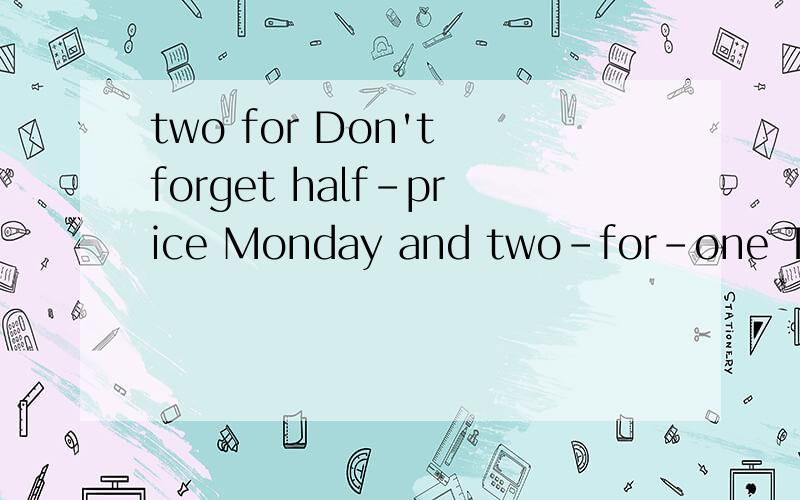 two for Don't forget half-price Monday and two-for-one Tuesd