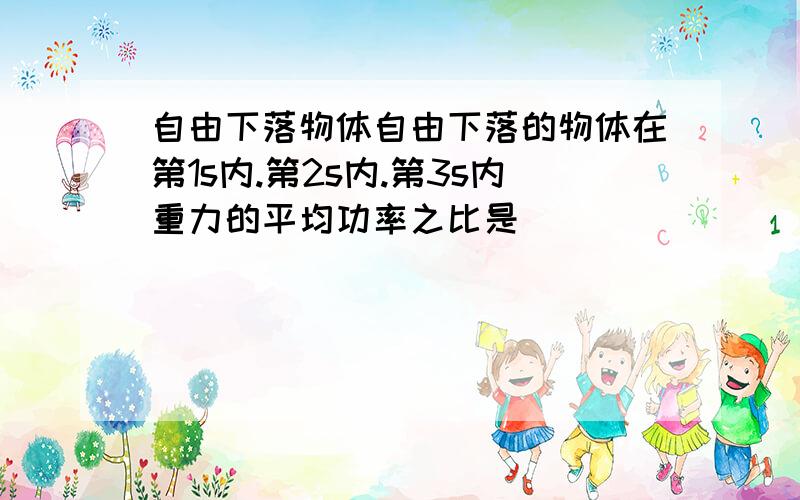 自由下落物体自由下落的物体在第1s内.第2s内.第3s内重力的平均功率之比是