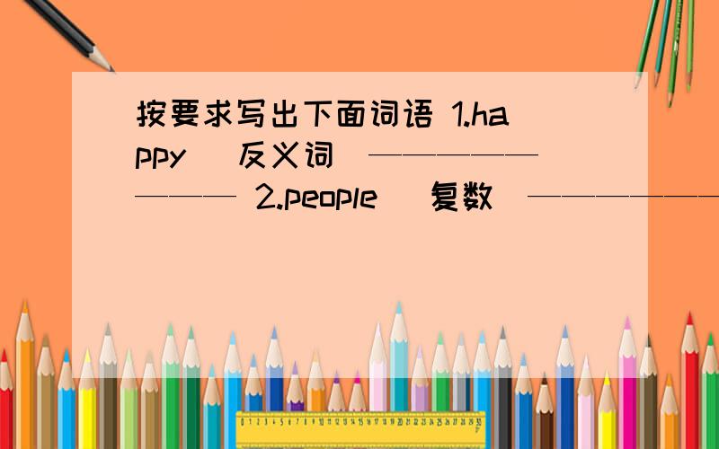 按要求写出下面词语 1.happy (反义词）———————— 2.people (复数）——————————