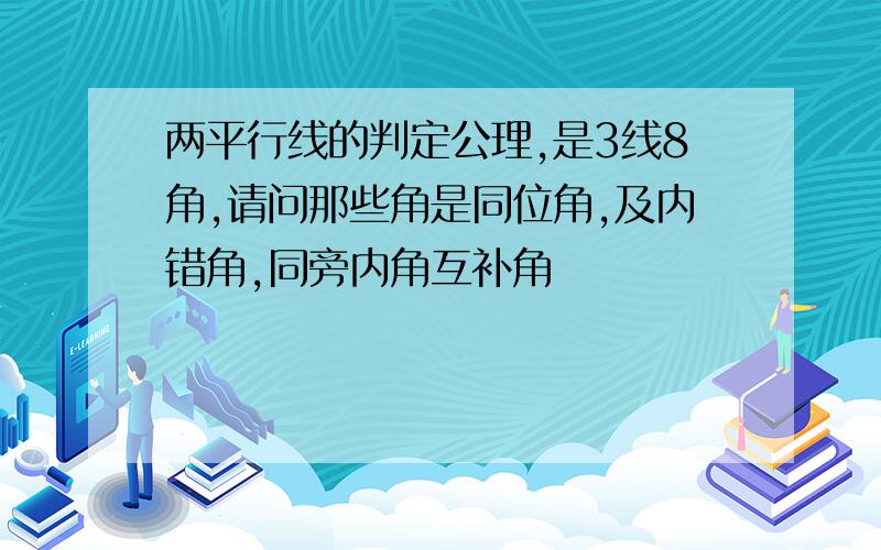 两平行线的判定公理,是3线8角,请问那些角是同位角,及内错角,同旁内角互补角