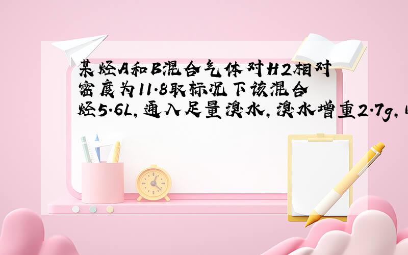 某烃A和B混合气体对H2相对密度为11.8取标况下该混合烃5.6L,通入足量溴水,溴水增重2.7g,问A、B可能的结