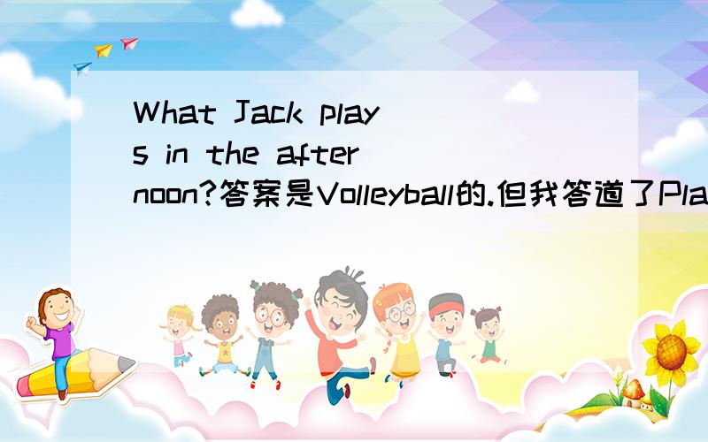 What Jack plays in the afternoon?答案是Volleyball的.但我答道了Plays v