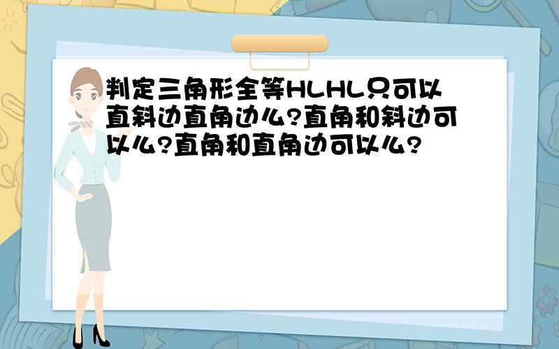 判定三角形全等HLHL只可以直斜边直角边么?直角和斜边可以么?直角和直角边可以么?