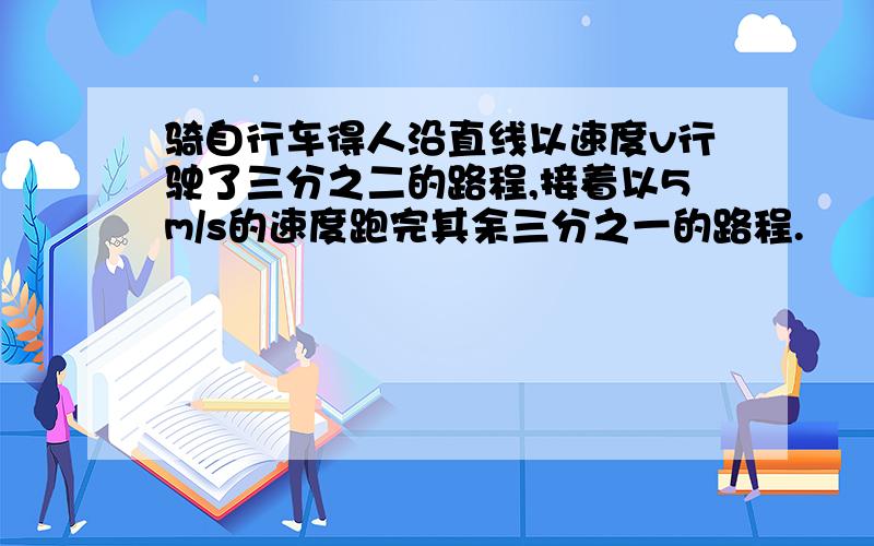 骑自行车得人沿直线以速度v行驶了三分之二的路程,接着以5m/s的速度跑完其余三分之一的路程.