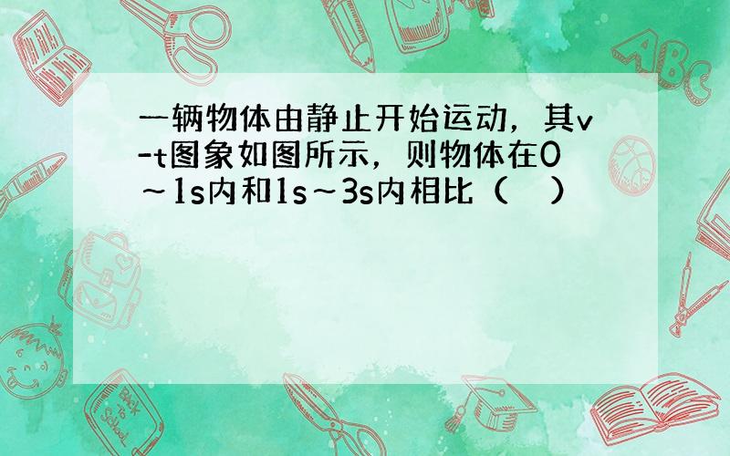 一辆物体由静止开始运动，其v-t图象如图所示，则物体在0～1s内和1s～3s内相比（　　）