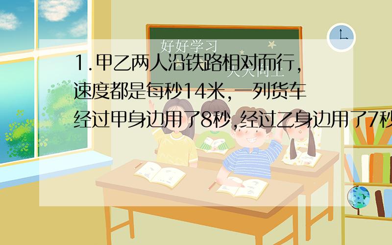 1.甲乙两人沿铁路相对而行,速度都是每秒14米,一列货车经过甲身边用了8秒,经过乙身边用了7秒,求货车车身长度以及火车速