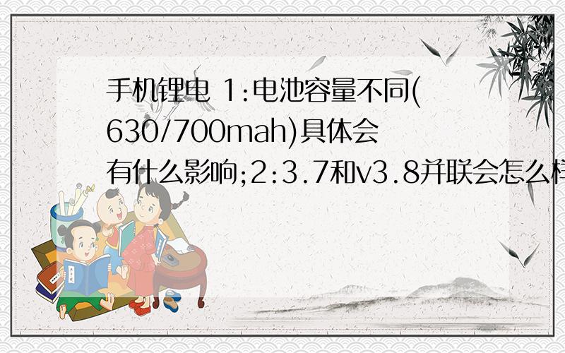 手机锂电 1:电池容量不同(630/700mah)具体会有什么影响;2:3.7和v3.8并联会怎么样;3'电池有三个接口