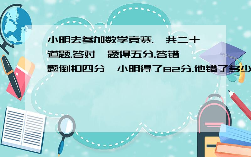 小明去参加数学竞赛.一共二十道题.答对一题得五分.答错一题倒扣四分,小明得了82分.他错了多少道题.