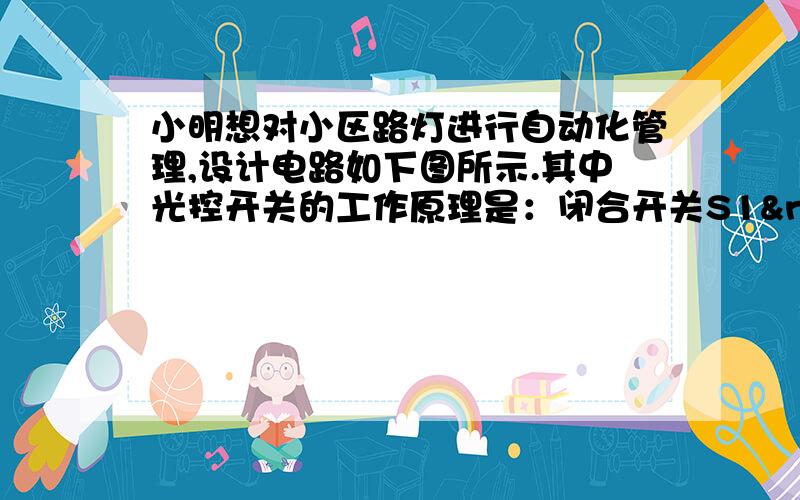 小明想对小区路灯进行自动化管理,设计电路如下图所示.其中光控开关的工作原理是：闭合开关S1 ,当光照度降低时,