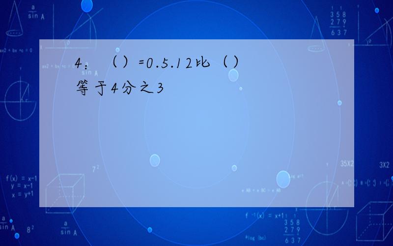 4：（）=0.5.12比（）等于4分之3