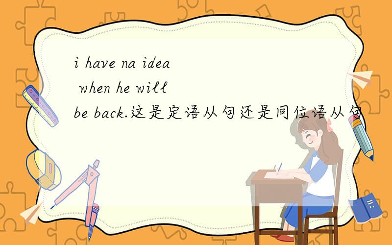 i have na idea when he will be back.这是定语从句还是同位语从句