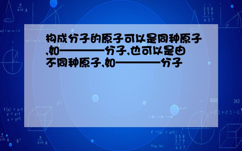 构成分子的原子可以是同种原子,如————分子,也可以是由不同种原子,如————分子