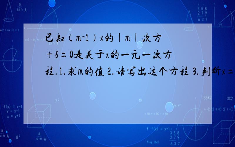 已知（m-1）x的|m|次方+5=0是关于x的一元一次方程.1.求m的值 2.请写出这个方程 3.判断x=1,x=2.5